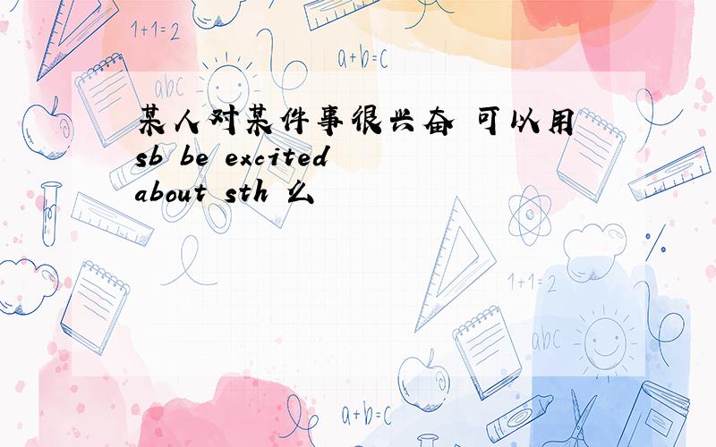 某人对某件事很兴奋 可以用 sb be excited about sth 么