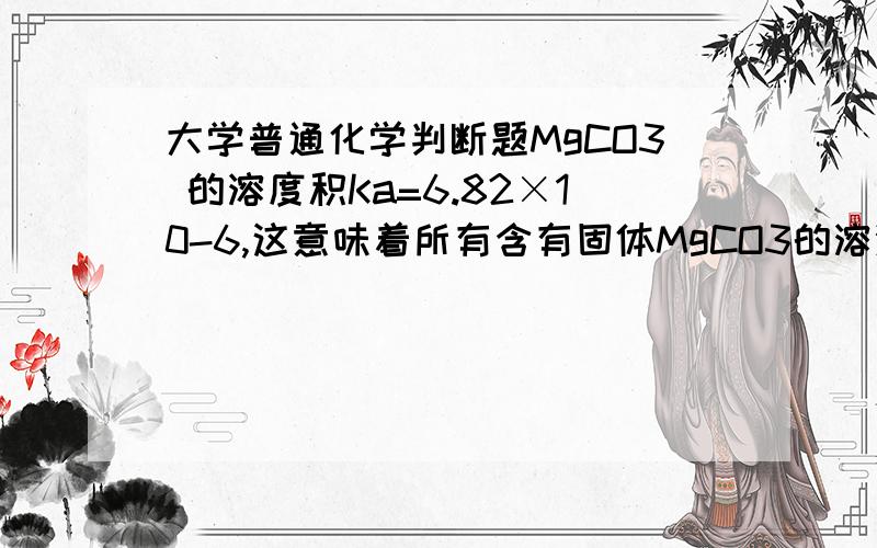 大学普通化学判断题MgCO3 的溶度积Ka=6.82×10-6,这意味着所有含有固体MgCO3的溶液中,c(Mg2+)=