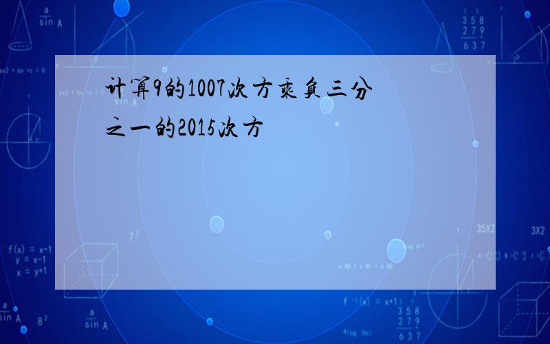 计算9的1007次方乘负三分之一的2015次方