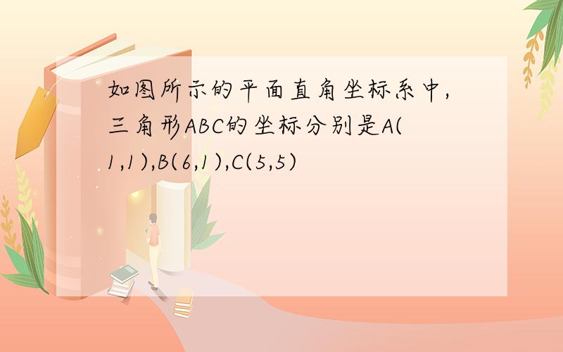 如图所示的平面直角坐标系中,三角形ABC的坐标分别是A(1,1),B(6,1),C(5,5)