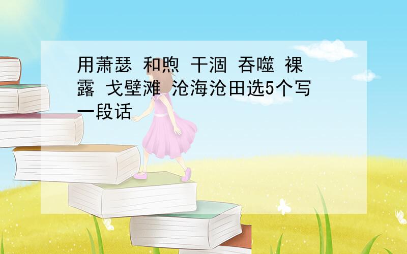 用萧瑟 和煦 干涸 吞噬 裸露 戈壁滩 沧海沧田选5个写一段话