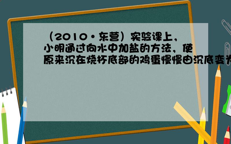 （2010•东营）实验课上，小明通过向水中加盐的方法，使原来沉在烧杯底部的鸡蛋慢慢由沉底变为悬浮最后漂浮起来．下列说法正