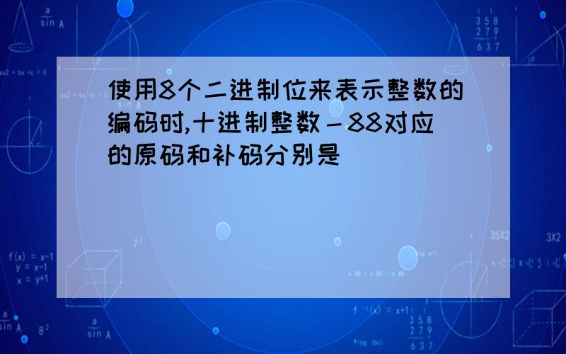 使用8个二进制位来表示整数的编码时,十进制整数－88对应的原码和补码分别是__ (