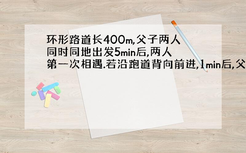 环形路道长400m,父子两人同时同地出发5min后,两人第一次相遇.若沿跑道背向前进,1min后,父子两人第一次相遇,求