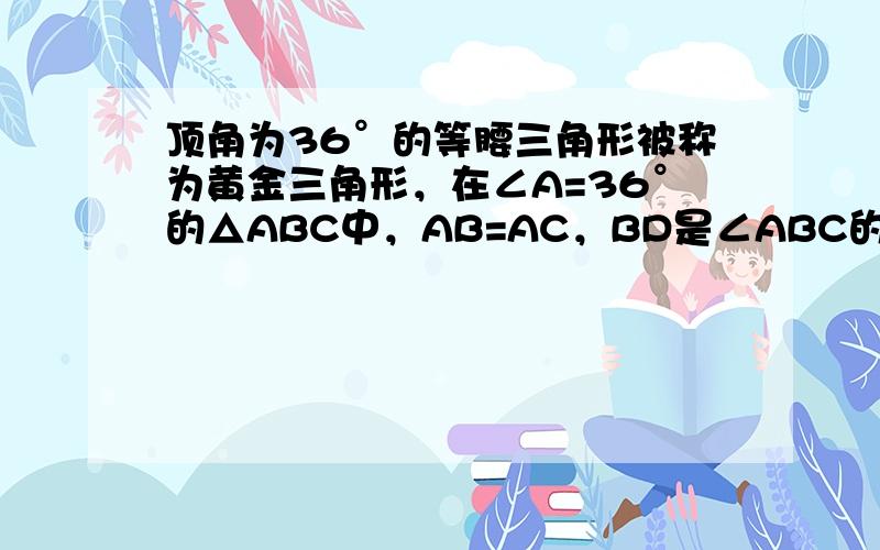 顶角为36°的等腰三角形被称为黄金三角形，在∠A=36°的△ABC中，AB=AC，BD是∠ABC的角平分线，交AC于D，