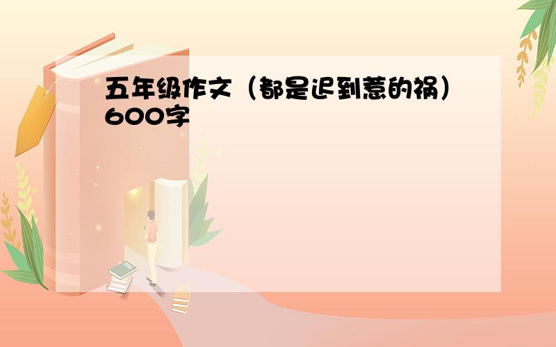 五年级作文（都是迟到惹的祸）600字