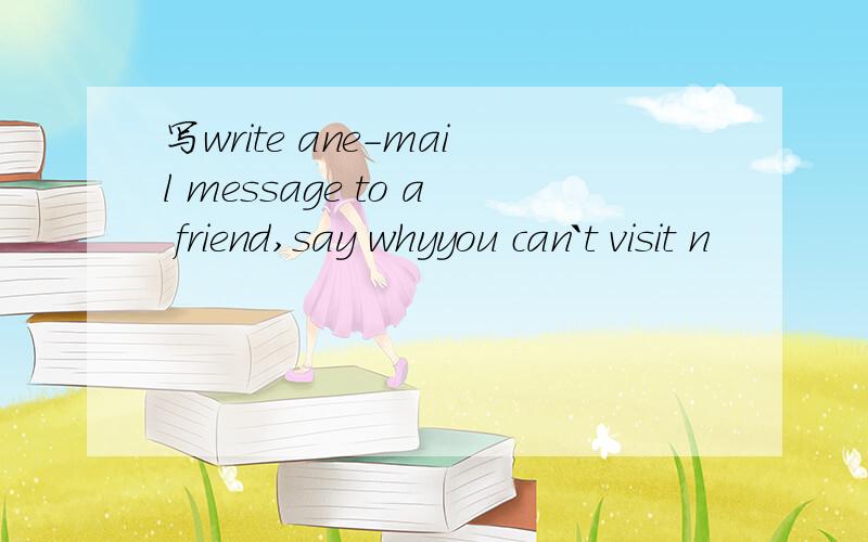 写write ane-mail message to a friend,say whyyou can`t visit n