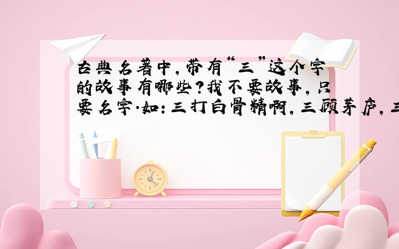 古典名著中,带有“三”这个字的故事有哪些?我不要故事,只要名字.如：三打白骨精啊,三顾茅庐,三气周