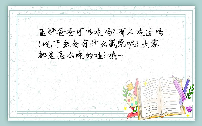 蓝胖爸爸可以吃吗?有人吃过吗?吃下去会有什么感觉呢?大家都是怎么吃的哇?咦~