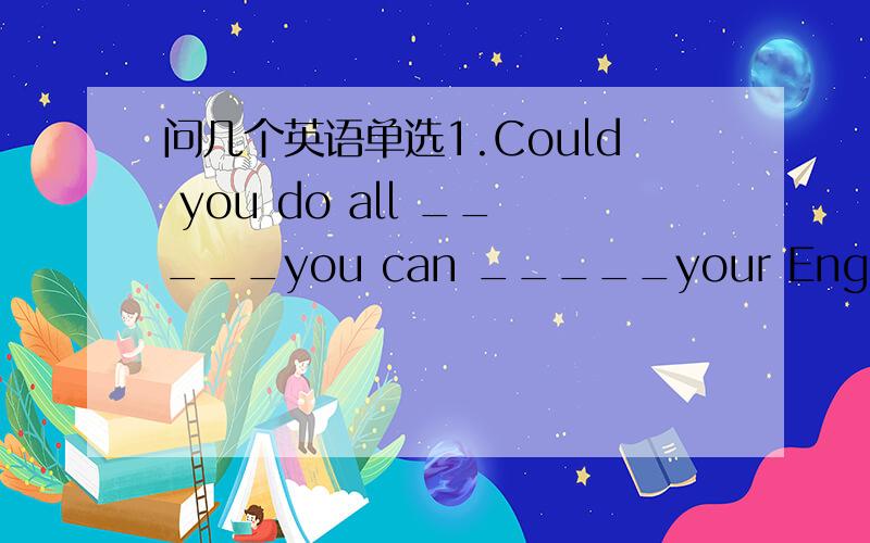 问几个英语单选1.Could you do all _____you can _____your English?A.w