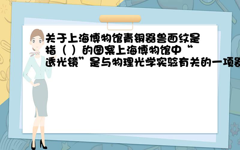 关于上海博物馆青铜器兽面纹是指（ ）的图案上海博物馆中“透光镜”是与物理光学实验有关的一项器物.原理是（ ）展馆中与“曹