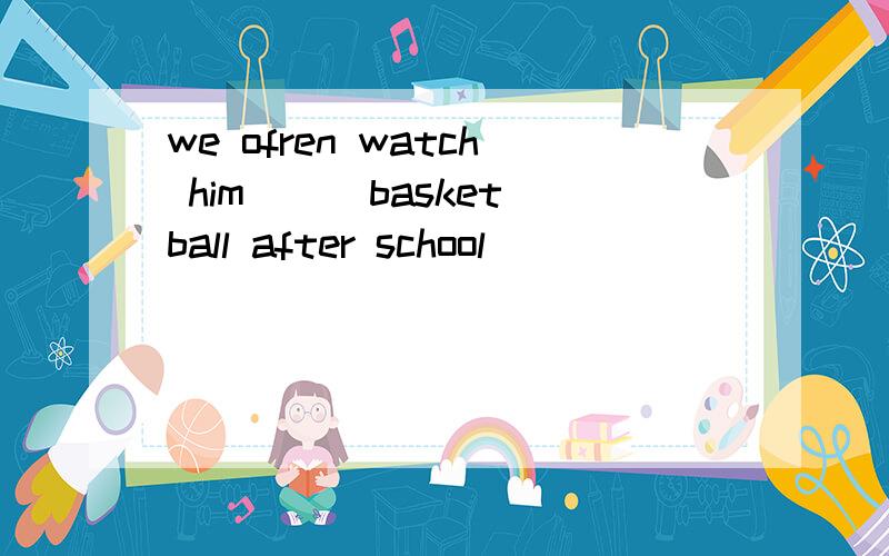 we ofren watch him ( )basketball after school