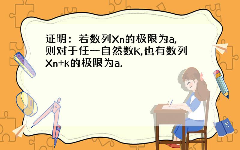 证明：若数列Xn的极限为a,则对于任一自然数K,也有数列Xn+k的极限为a.