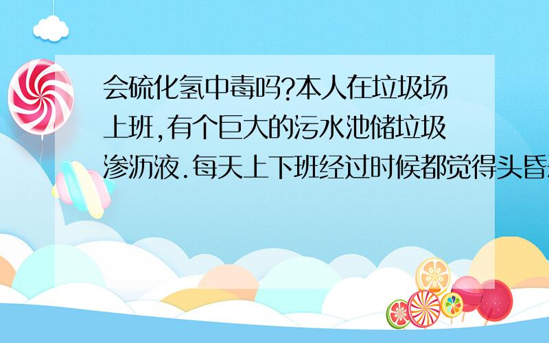 会硫化氢中毒吗?本人在垃圾场上班,有个巨大的污水池储垃圾渗沥液.每天上下班经过时候都觉得头昏恶心.最近发现戴的银项链半天