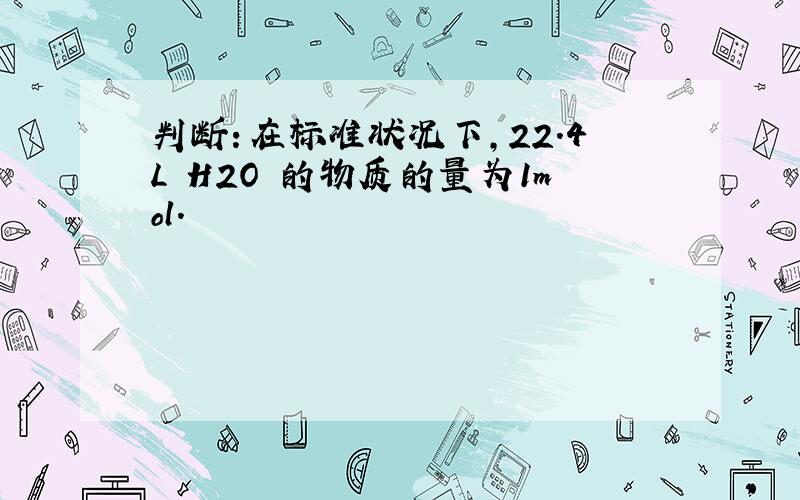 判断：在标准状况下,22.4L H2O 的物质的量为1mol.