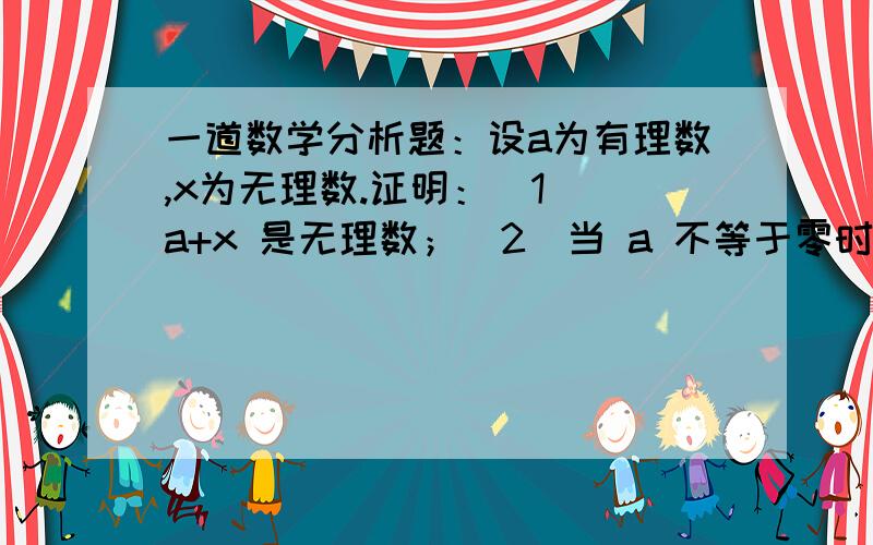 一道数学分析题：设a为有理数,x为无理数.证明：(1) a+x 是无理数；(2)当 a 不等于零时,ax 是无理数.