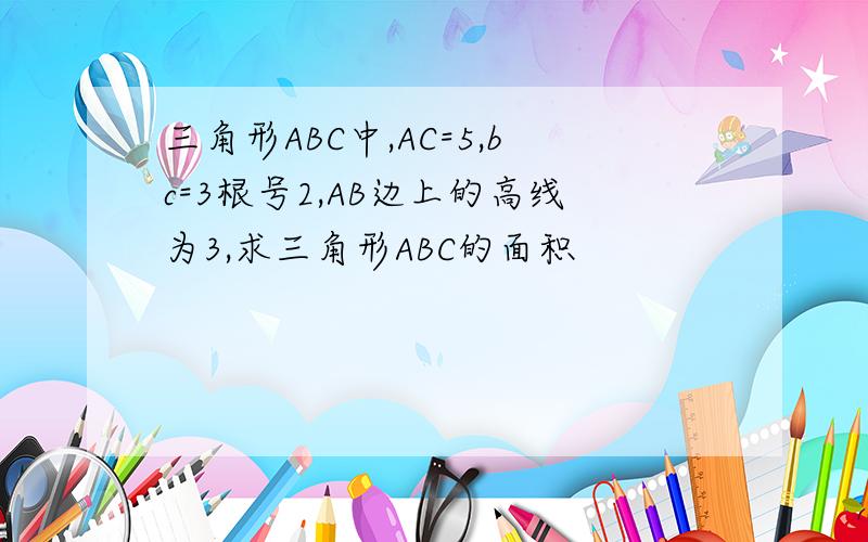 三角形ABC中,AC=5,bc=3根号2,AB边上的高线为3,求三角形ABC的面积