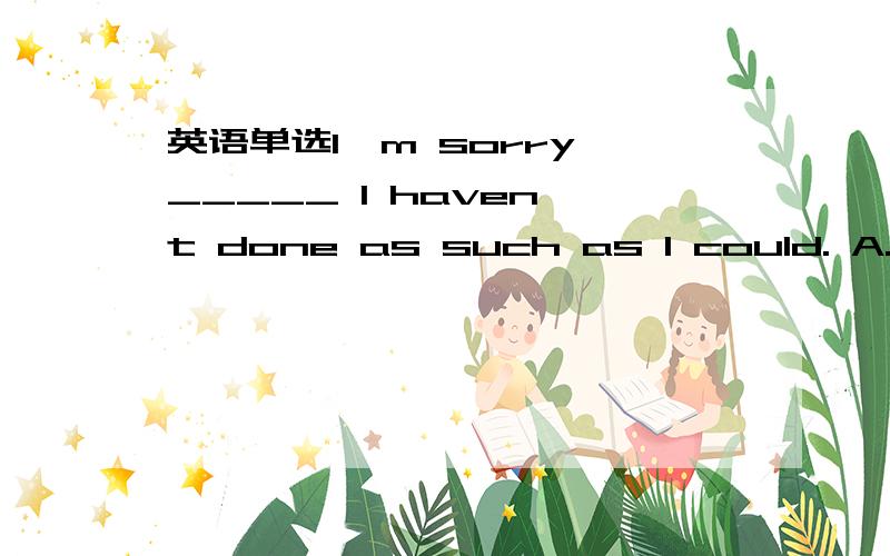 英语单选I'm sorry _____ I haven't done as such as I could. A. fo