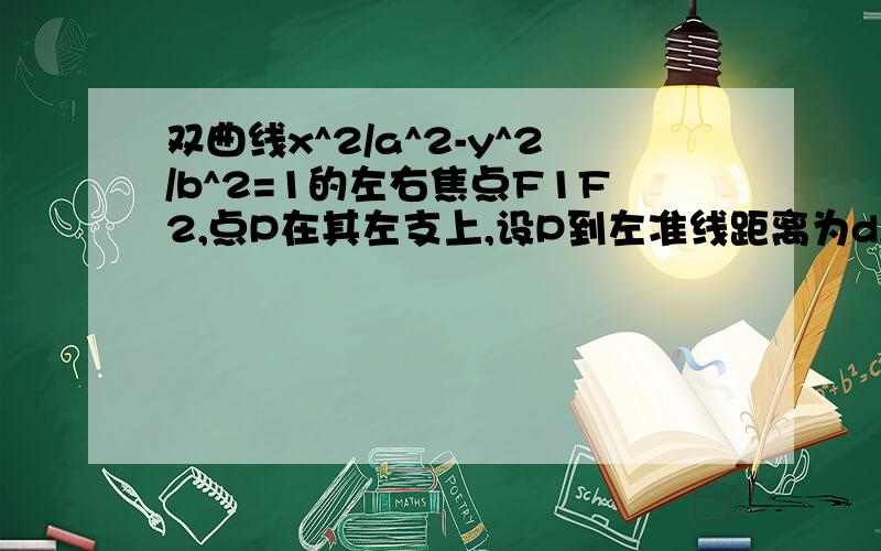 双曲线x^2/a^2-y^2/b^2=1的左右焦点F1F2,点P在其左支上,设P到左准线距离为d,d PF1 PF2成等