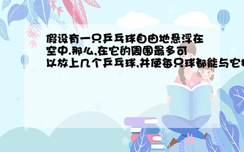 假设有一只乒乓球自由地悬浮在空中.那么,在它的周围最多可以放上几个乒乓球,并使每只球都能与它接触：