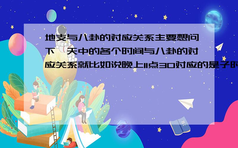 地支与八卦的对应关系主要想问下一天中的各个时间与八卦的对应关系就比如说晚上11点30对应的是子时，那它所对应的八卦是哪一