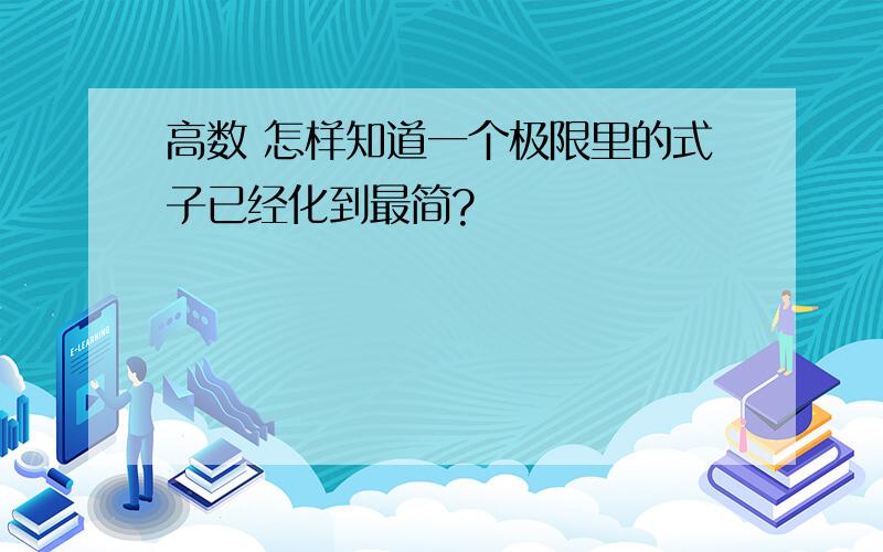 高数 怎样知道一个极限里的式子已经化到最简?