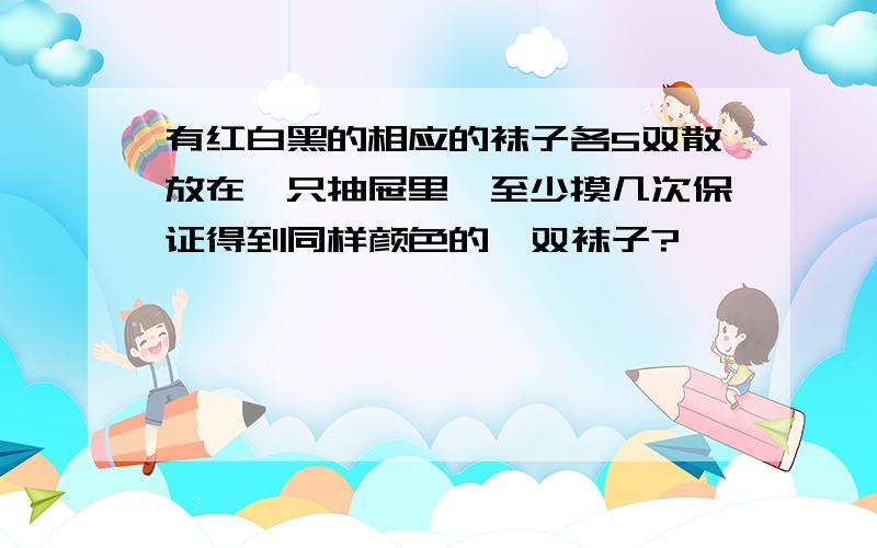 有红白黑的相应的袜子各5双散放在一只抽屉里,至少摸几次保证得到同样颜色的一双袜子?