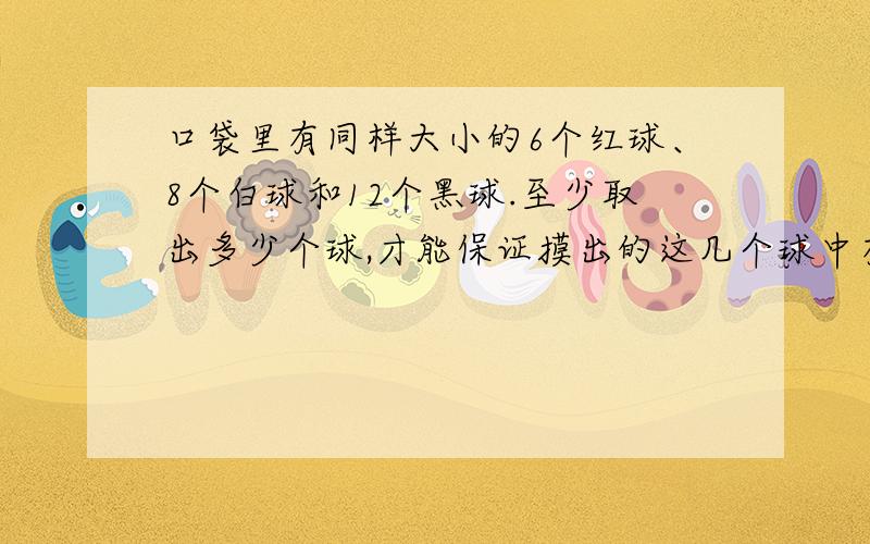 口袋里有同样大小的6个红球、8个白球和12个黑球.至少取出多少个球,才能保证摸出的这几个球中有黑球?