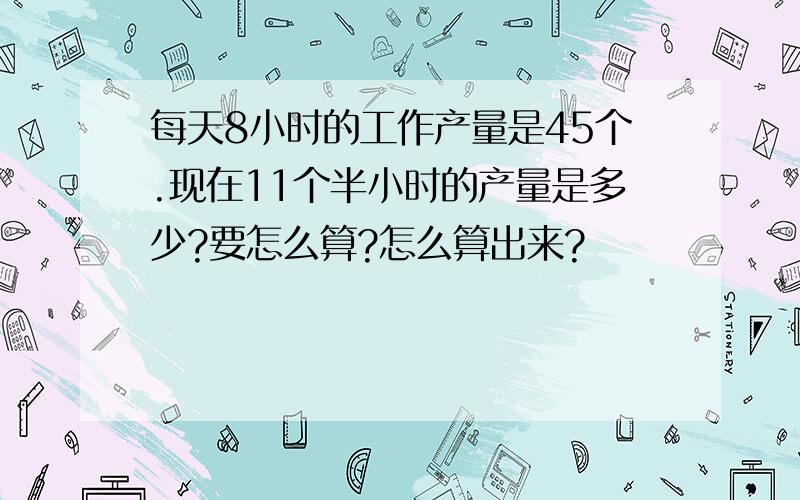 每天8小时的工作产量是45个.现在11个半小时的产量是多少?要怎么算?怎么算出来?