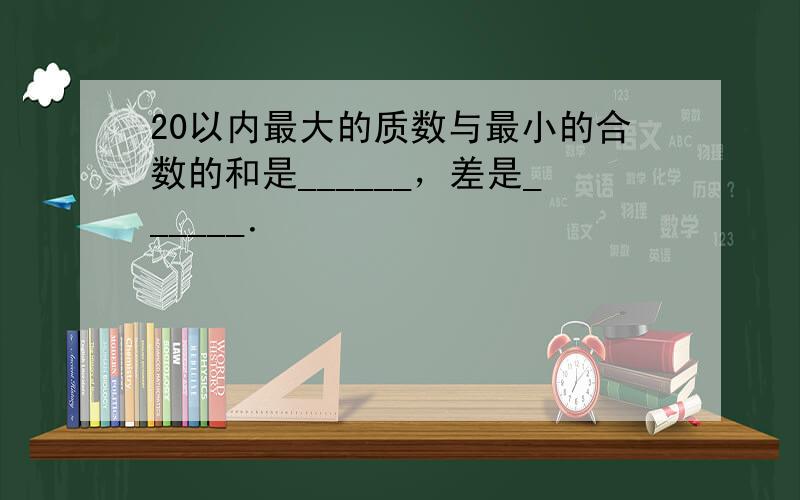 20以内最大的质数与最小的合数的和是______，差是______．