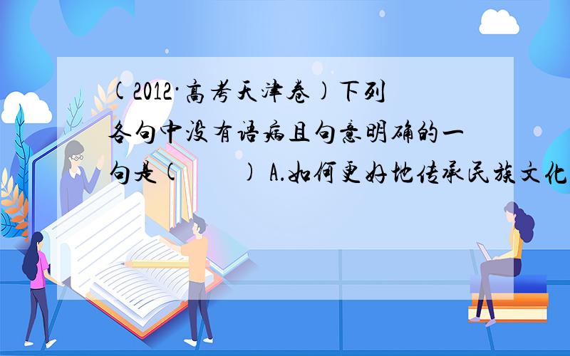 (2012·高考天津卷)下列各句中没有语病且句意明确的一句是(　　) A．如何更好地传承民族文化？有学者提议，应倡导全民