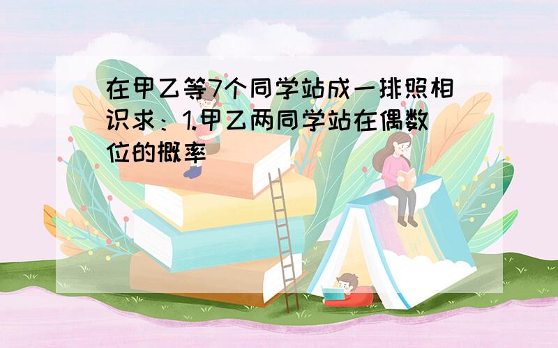 在甲乙等7个同学站成一排照相识求：1.甲乙两同学站在偶数位的概率