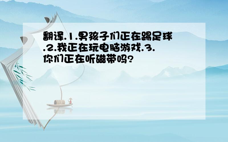 翻译.1.男孩子们正在踢足球.2.我正在玩电脑游戏.3.你们正在听磁带吗?