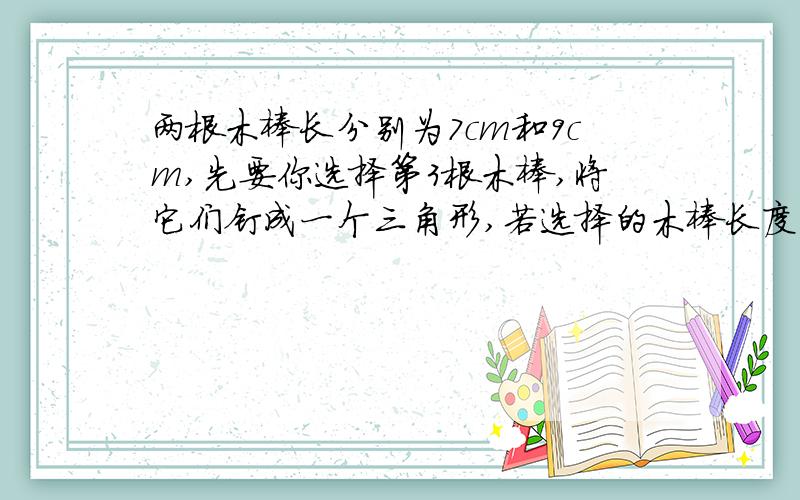 两根木棒长分别为7cm和9cm,先要你选择第3根木棒,将它们钉成一个三角形,若选择的木棒长度是7的倍数,则你选择的木棒长