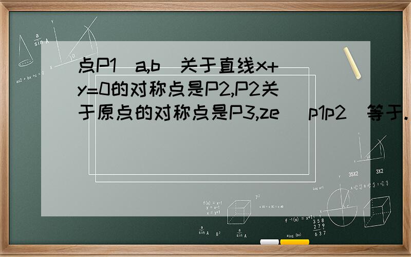 点P1(a,b)关于直线x+y=0的对称点是P2,P2关于原点的对称点是P3,ze |p1p2|等于.