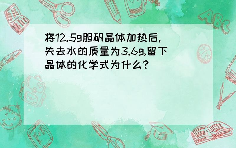 将12.5g胆矾晶体加热后,失去水的质量为3.6g,留下晶体的化学式为什么?