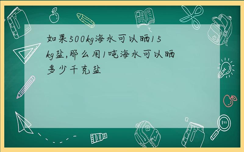 如果500kg海水可以晒15kg盐,那么用1吨海水可以晒多少千克盐