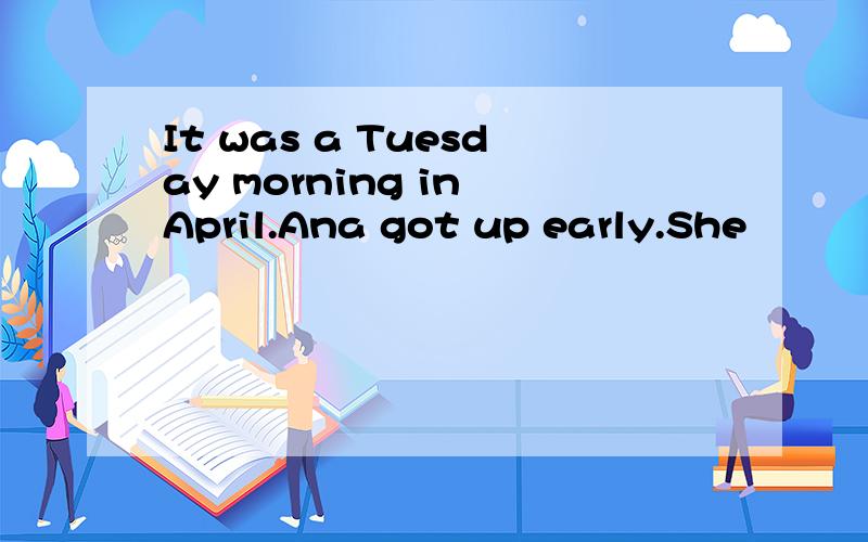 It was a Tuesday morning in April.Ana got up early.She