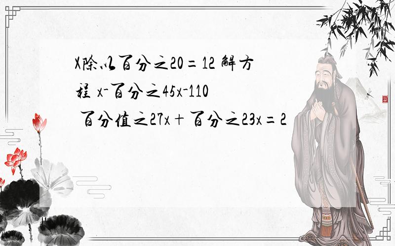 X除以百分之20=12 解方程 x-百分之45x-110 百分值之27x+百分之23x=2