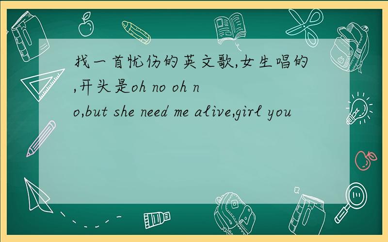 找一首忧伤的英文歌,女生唱的,开头是oh no oh no,but she need me alive,girl you