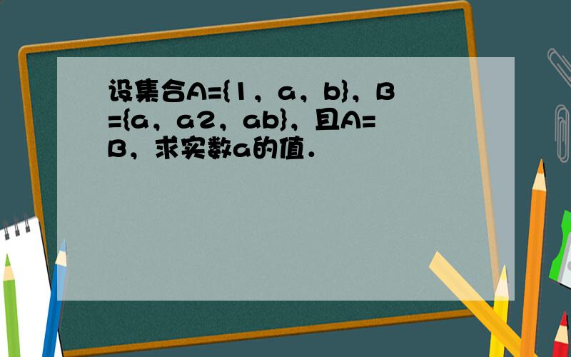 设集合A={1，a，b}，B={a，a2，ab}，且A=B，求实数a的值．