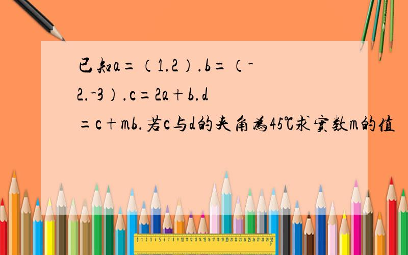 已知a=（1.2）.b=（-2.-3）.c=2a+b.d=c+mb.若c与d的夹角为45℃求实数m的值