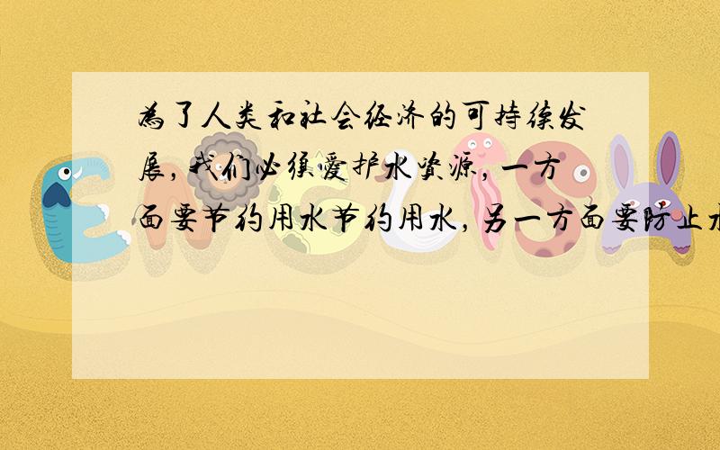 为了人类和社会经济的可持续发展，我们必须爱护水资源，一方面要节约用水节约用水，另一方面要防止水体污染防止水体污染．水、水