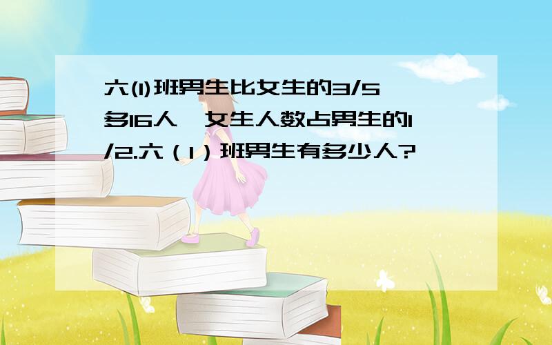 六(1)班男生比女生的3/5多16人,女生人数占男生的1/2.六（1）班男生有多少人?