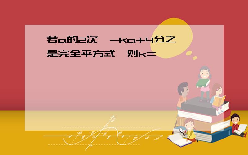 若a的2次幂-ka+4分之一是完全平方式,则k=