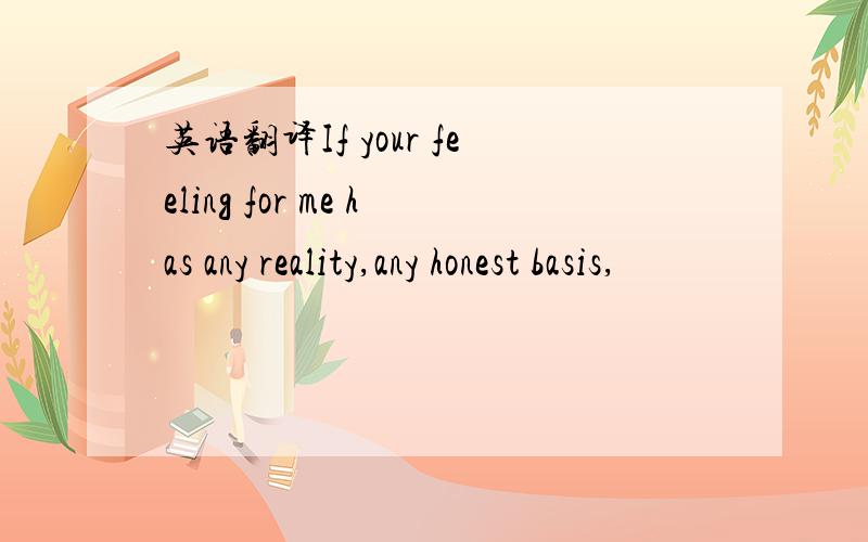 英语翻译If your feeling for me has any reality,any honest basis,