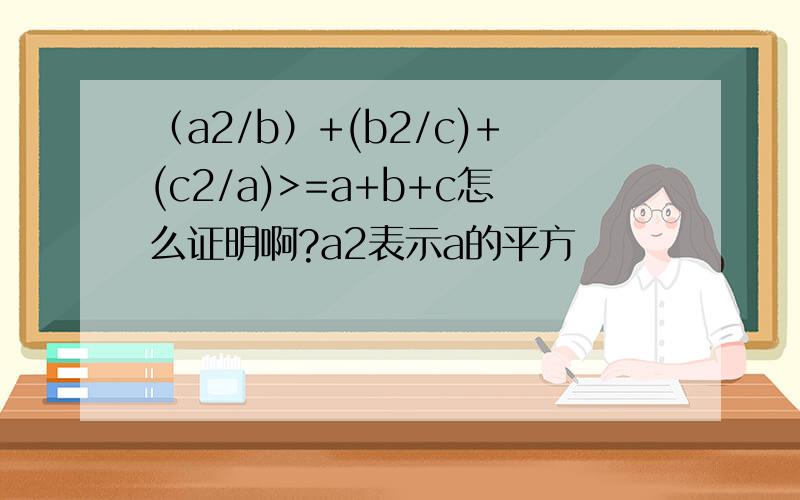 （a2/b）+(b2/c)+(c2/a)>=a+b+c怎么证明啊?a2表示a的平方