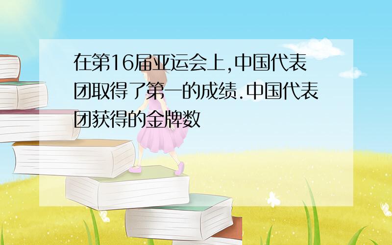 在第16届亚运会上,中国代表团取得了第一的成绩.中国代表团获得的金牌数