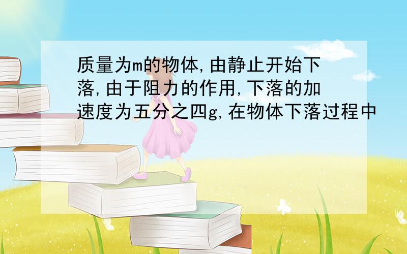 质量为m的物体,由静止开始下落,由于阻力的作用,下落的加速度为五分之四g,在物体下落过程中