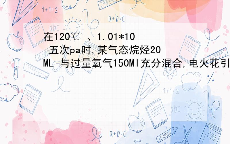 在120℃ 、1.01*10 五次pa时,某气态烷烃20ML 与过量氧气150Ml充分混合,电火花引燃后充分反映,在相同